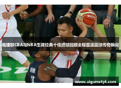 易建联CBA与NBA生涯经典十佳进球回顾全程重温篮球传奇瞬间